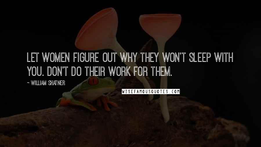 William Shatner Quotes: Let women figure out why they won't sleep with you. Don't do their work for them.