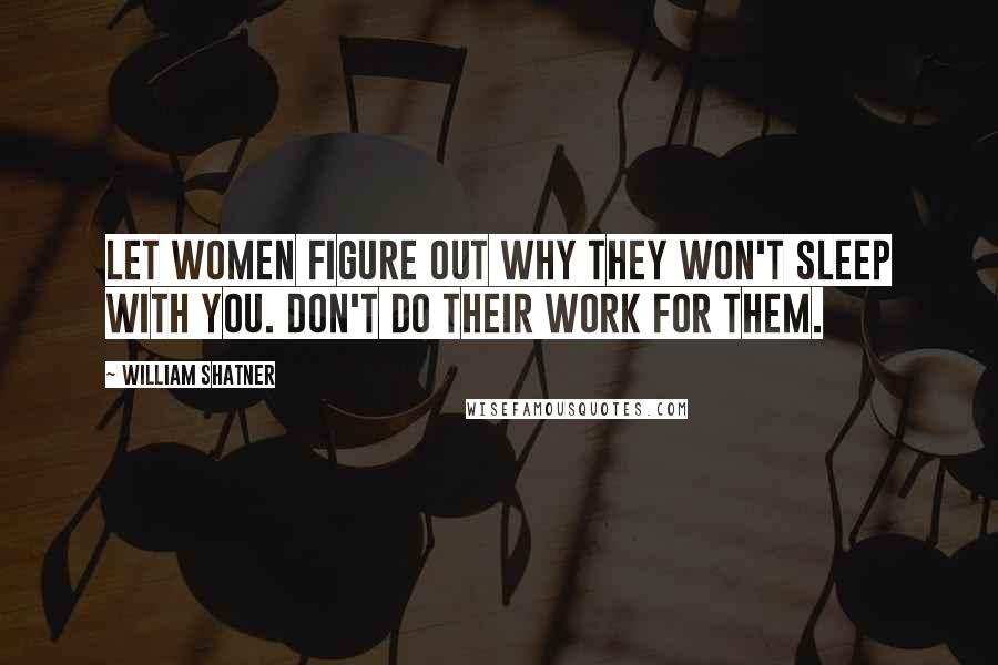 William Shatner Quotes: Let women figure out why they won't sleep with you. Don't do their work for them.