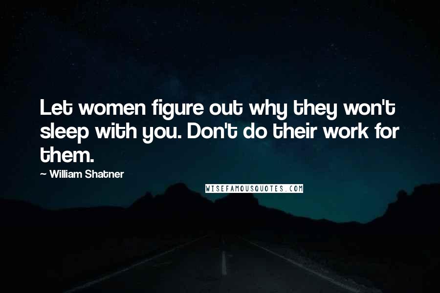 William Shatner Quotes: Let women figure out why they won't sleep with you. Don't do their work for them.