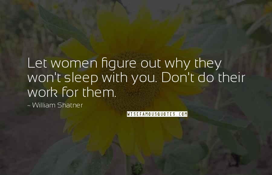 William Shatner Quotes: Let women figure out why they won't sleep with you. Don't do their work for them.