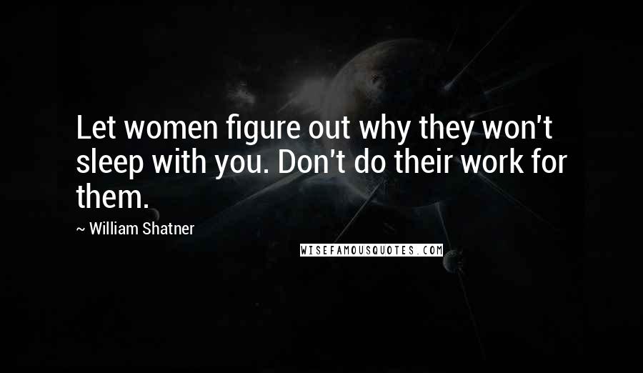 William Shatner Quotes: Let women figure out why they won't sleep with you. Don't do their work for them.