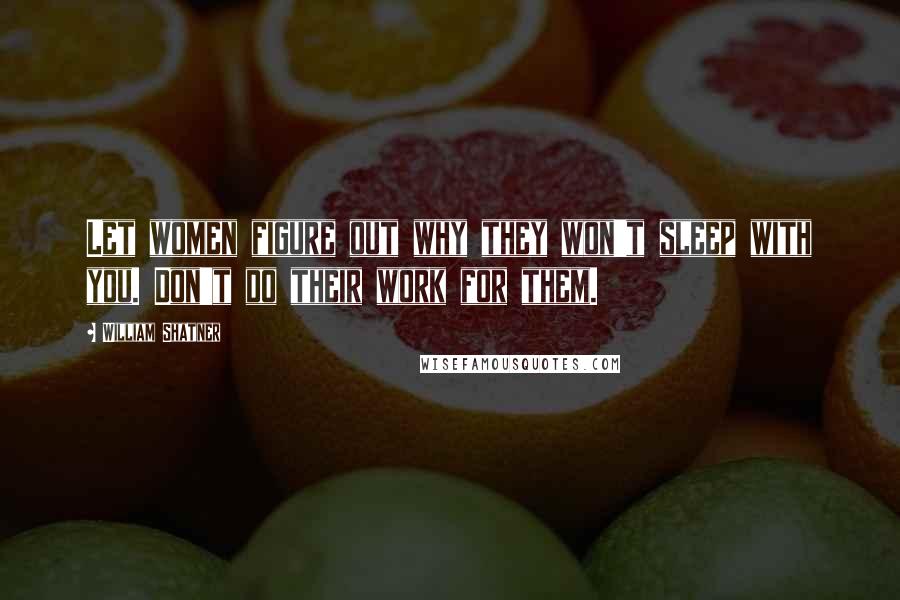 William Shatner Quotes: Let women figure out why they won't sleep with you. Don't do their work for them.