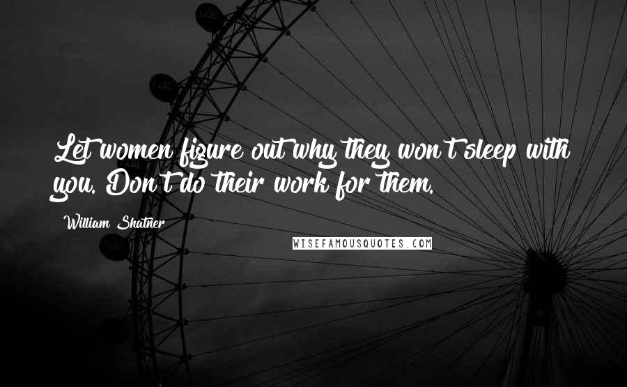 William Shatner Quotes: Let women figure out why they won't sleep with you. Don't do their work for them.