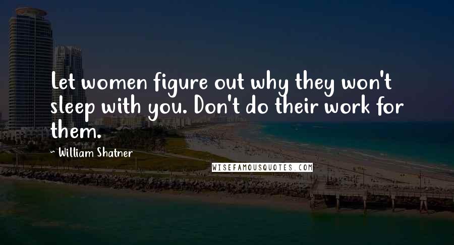 William Shatner Quotes: Let women figure out why they won't sleep with you. Don't do their work for them.