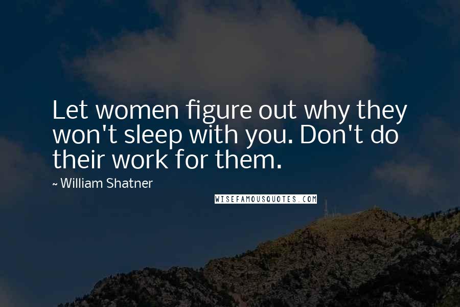 William Shatner Quotes: Let women figure out why they won't sleep with you. Don't do their work for them.