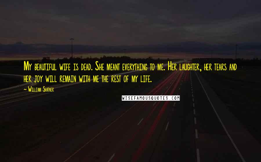 William Shatner Quotes: My beautiful wife is dead. She meant everything to me. Her laughter, her tears and her joy will remain with me the rest of my life.
