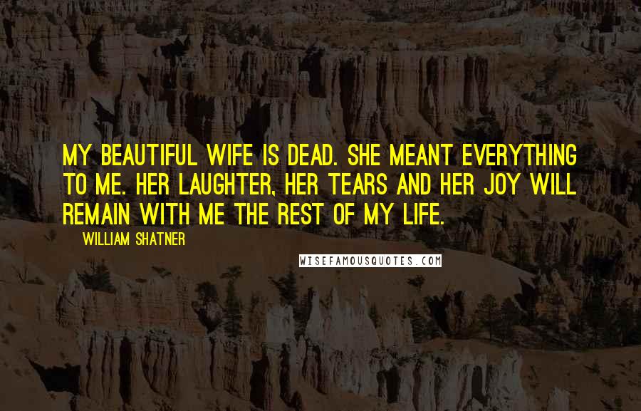 William Shatner Quotes: My beautiful wife is dead. She meant everything to me. Her laughter, her tears and her joy will remain with me the rest of my life.