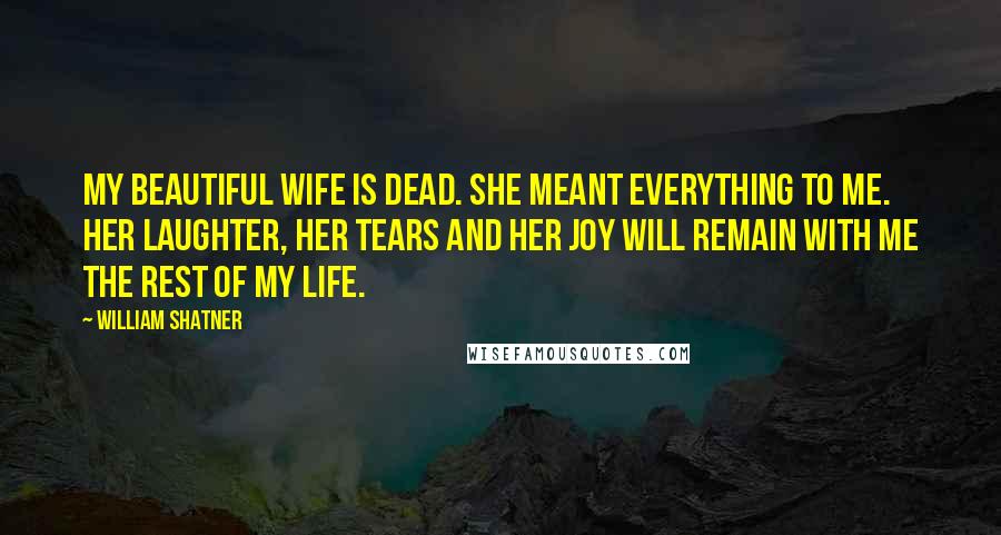 William Shatner Quotes: My beautiful wife is dead. She meant everything to me. Her laughter, her tears and her joy will remain with me the rest of my life.