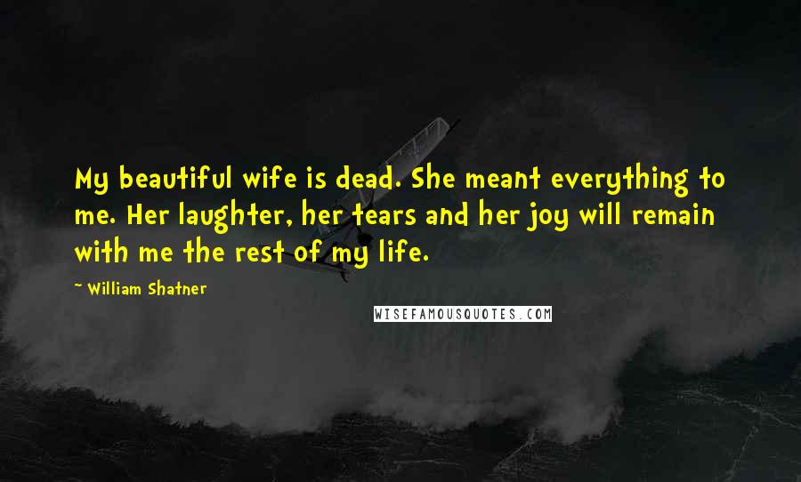 William Shatner Quotes: My beautiful wife is dead. She meant everything to me. Her laughter, her tears and her joy will remain with me the rest of my life.