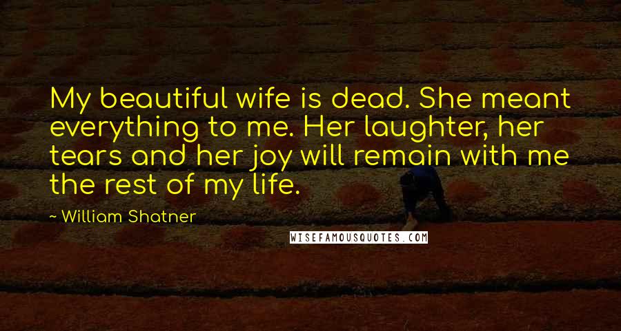 William Shatner Quotes: My beautiful wife is dead. She meant everything to me. Her laughter, her tears and her joy will remain with me the rest of my life.