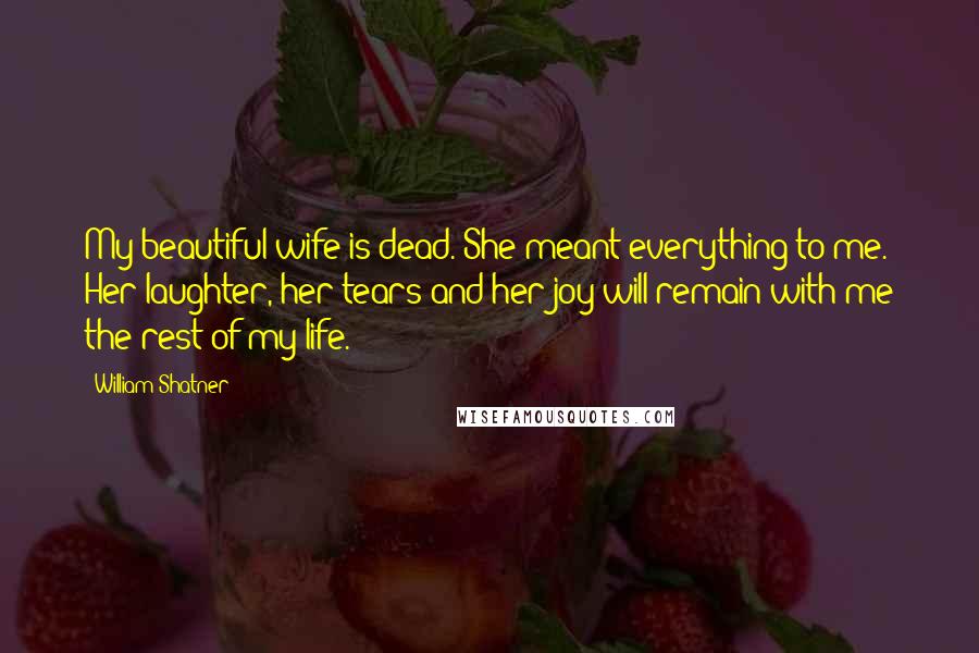 William Shatner Quotes: My beautiful wife is dead. She meant everything to me. Her laughter, her tears and her joy will remain with me the rest of my life.