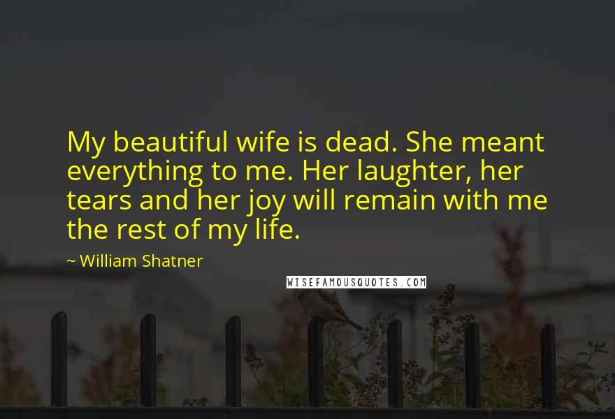 William Shatner Quotes: My beautiful wife is dead. She meant everything to me. Her laughter, her tears and her joy will remain with me the rest of my life.