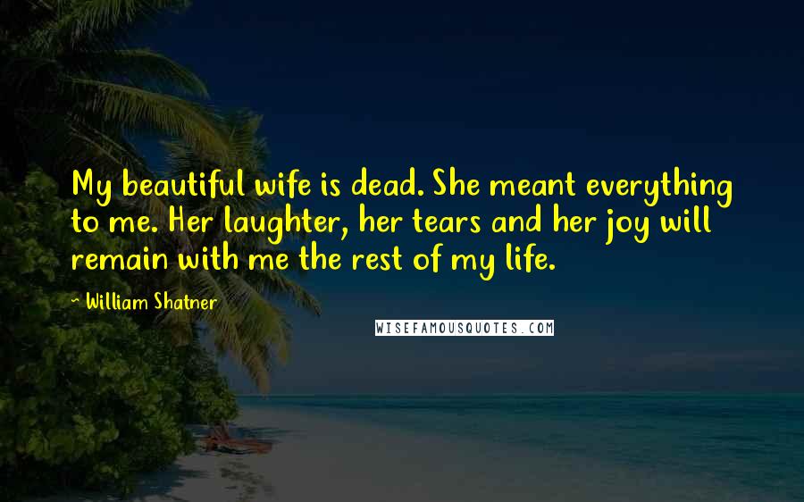 William Shatner Quotes: My beautiful wife is dead. She meant everything to me. Her laughter, her tears and her joy will remain with me the rest of my life.