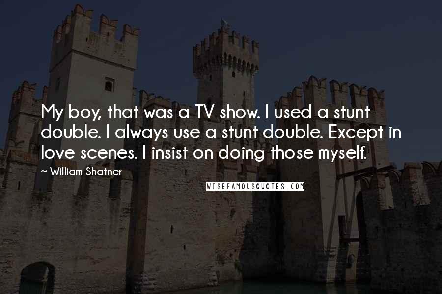 William Shatner Quotes: My boy, that was a TV show. I used a stunt double. I always use a stunt double. Except in love scenes. I insist on doing those myself.