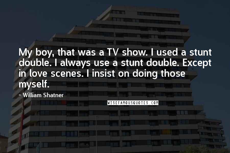 William Shatner Quotes: My boy, that was a TV show. I used a stunt double. I always use a stunt double. Except in love scenes. I insist on doing those myself.