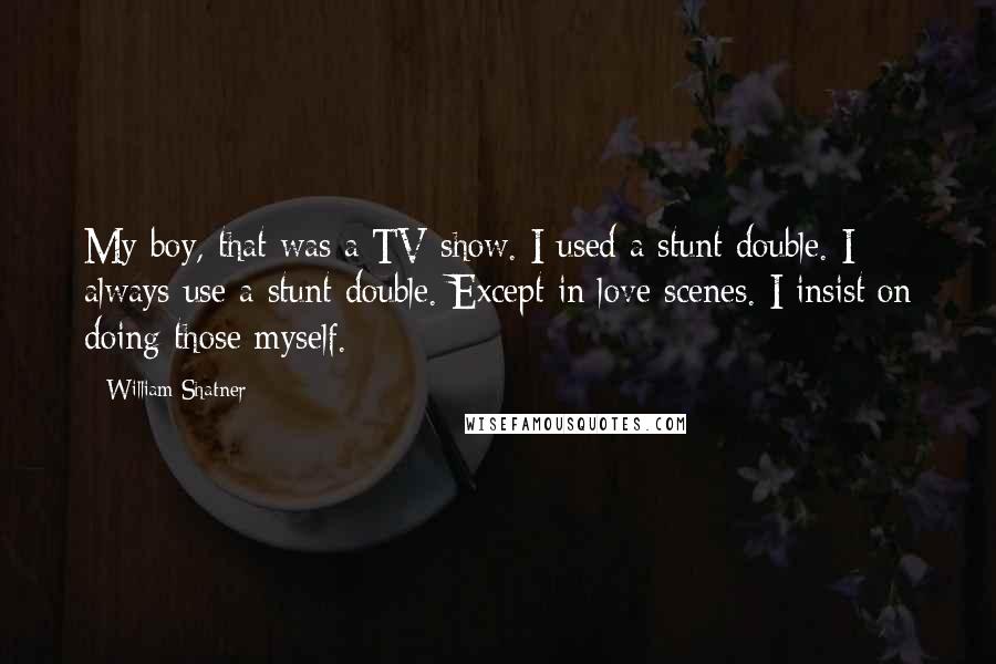 William Shatner Quotes: My boy, that was a TV show. I used a stunt double. I always use a stunt double. Except in love scenes. I insist on doing those myself.