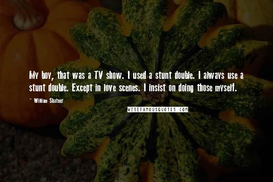 William Shatner Quotes: My boy, that was a TV show. I used a stunt double. I always use a stunt double. Except in love scenes. I insist on doing those myself.