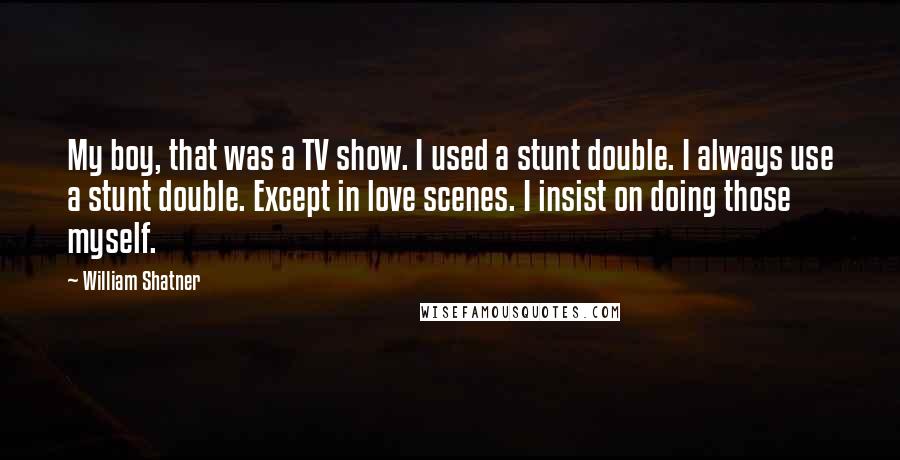 William Shatner Quotes: My boy, that was a TV show. I used a stunt double. I always use a stunt double. Except in love scenes. I insist on doing those myself.