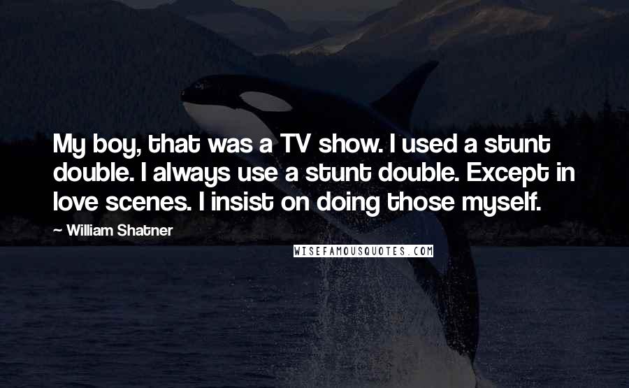 William Shatner Quotes: My boy, that was a TV show. I used a stunt double. I always use a stunt double. Except in love scenes. I insist on doing those myself.