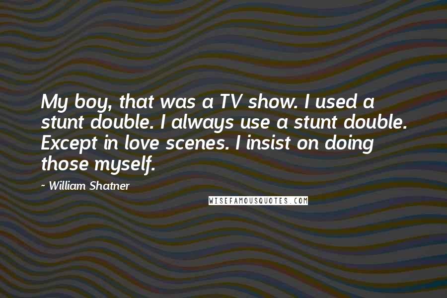 William Shatner Quotes: My boy, that was a TV show. I used a stunt double. I always use a stunt double. Except in love scenes. I insist on doing those myself.