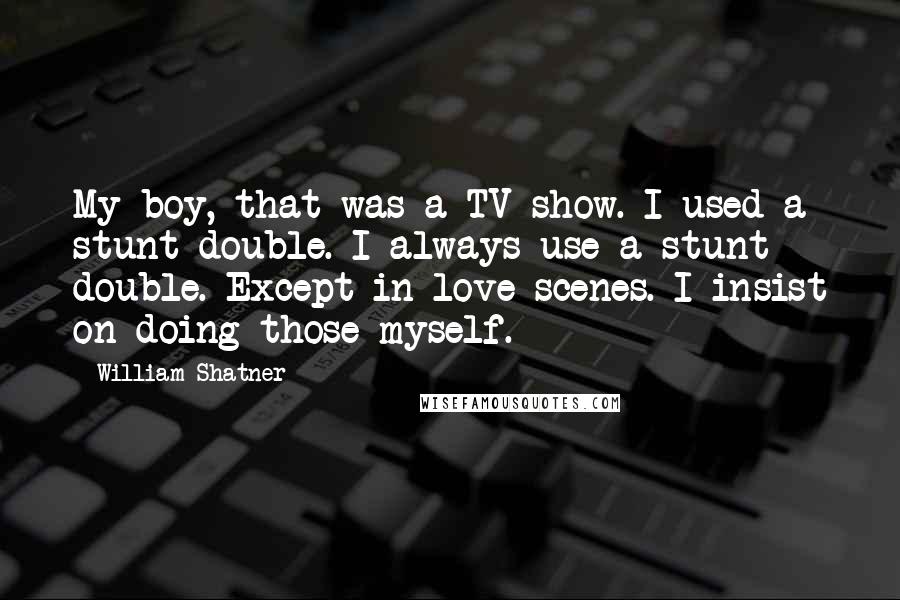 William Shatner Quotes: My boy, that was a TV show. I used a stunt double. I always use a stunt double. Except in love scenes. I insist on doing those myself.