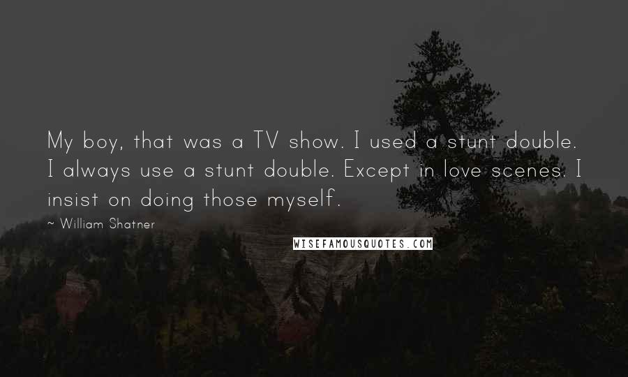 William Shatner Quotes: My boy, that was a TV show. I used a stunt double. I always use a stunt double. Except in love scenes. I insist on doing those myself.