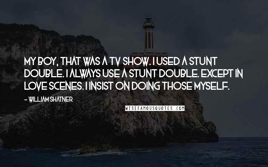 William Shatner Quotes: My boy, that was a TV show. I used a stunt double. I always use a stunt double. Except in love scenes. I insist on doing those myself.