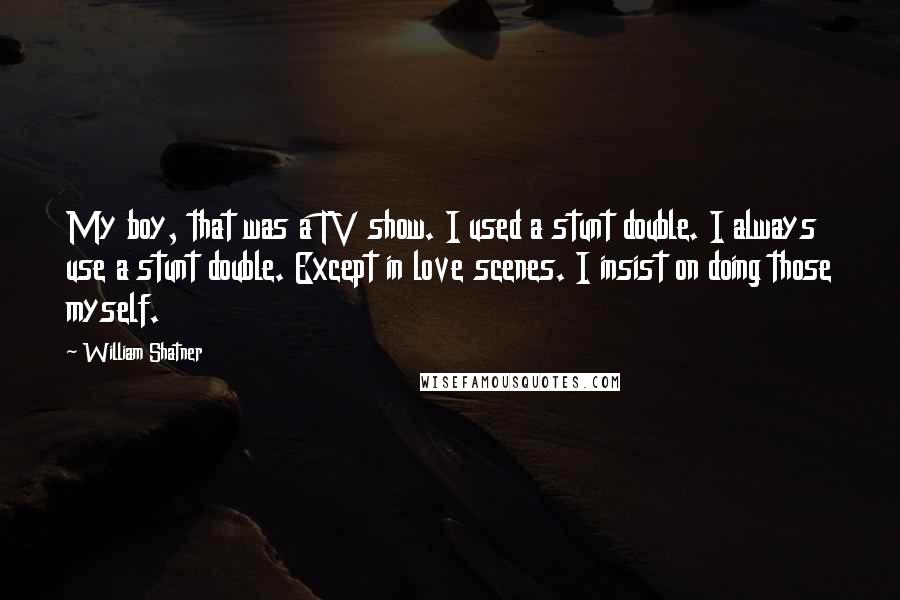 William Shatner Quotes: My boy, that was a TV show. I used a stunt double. I always use a stunt double. Except in love scenes. I insist on doing those myself.