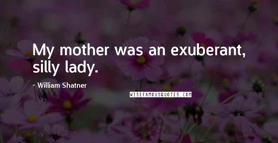 William Shatner Quotes: My mother was an exuberant, silly lady.