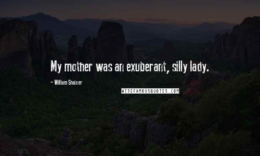 William Shatner Quotes: My mother was an exuberant, silly lady.