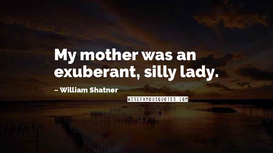 William Shatner Quotes: My mother was an exuberant, silly lady.