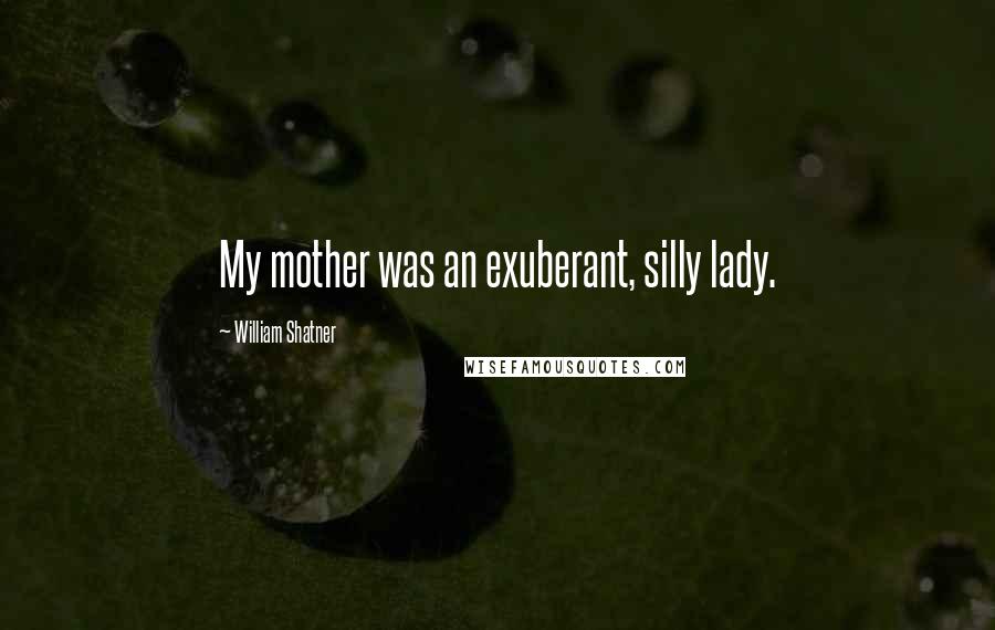 William Shatner Quotes: My mother was an exuberant, silly lady.
