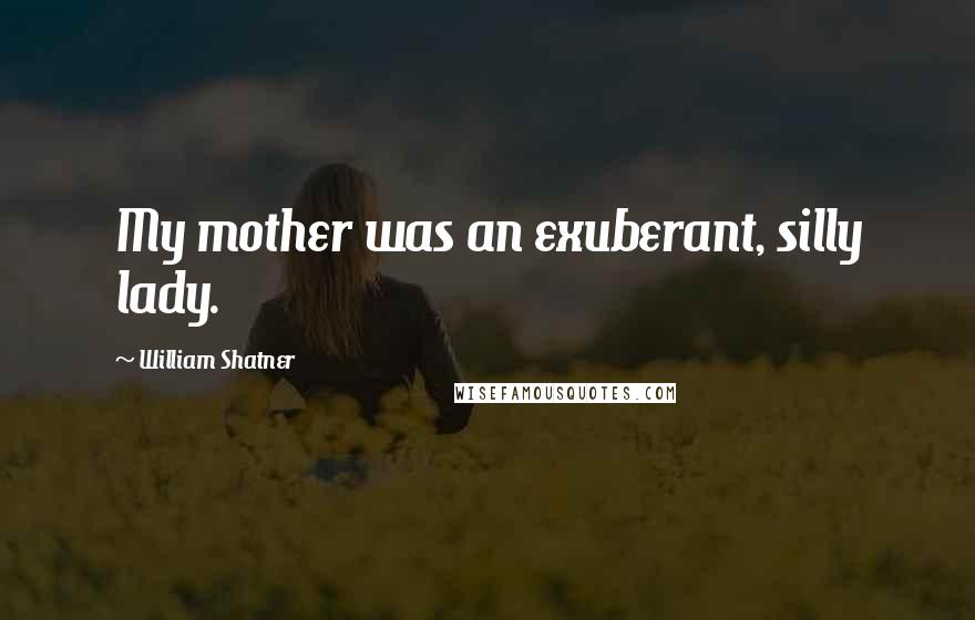 William Shatner Quotes: My mother was an exuberant, silly lady.