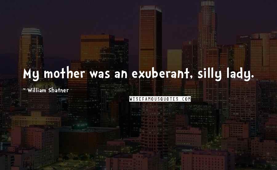 William Shatner Quotes: My mother was an exuberant, silly lady.