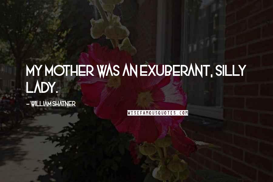 William Shatner Quotes: My mother was an exuberant, silly lady.