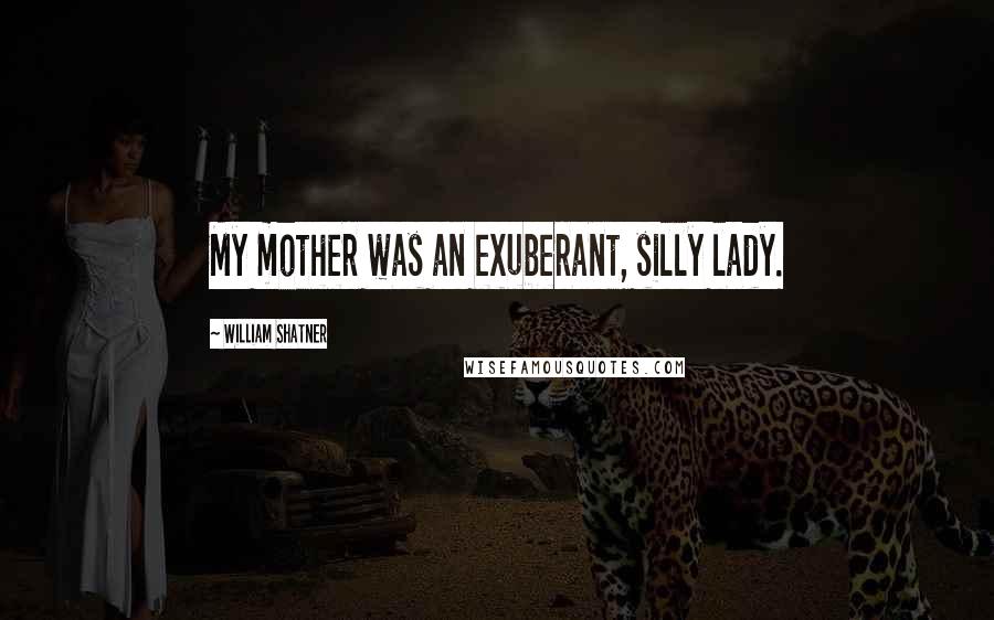 William Shatner Quotes: My mother was an exuberant, silly lady.