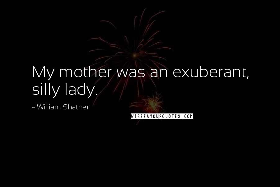 William Shatner Quotes: My mother was an exuberant, silly lady.