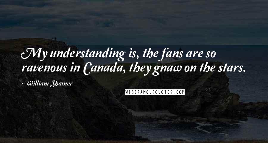 William Shatner Quotes: My understanding is, the fans are so ravenous in Canada, they gnaw on the stars.