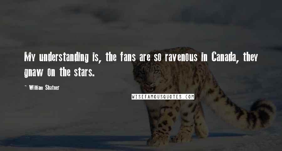 William Shatner Quotes: My understanding is, the fans are so ravenous in Canada, they gnaw on the stars.