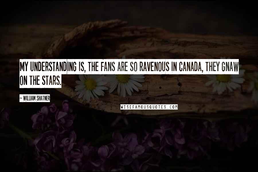 William Shatner Quotes: My understanding is, the fans are so ravenous in Canada, they gnaw on the stars.