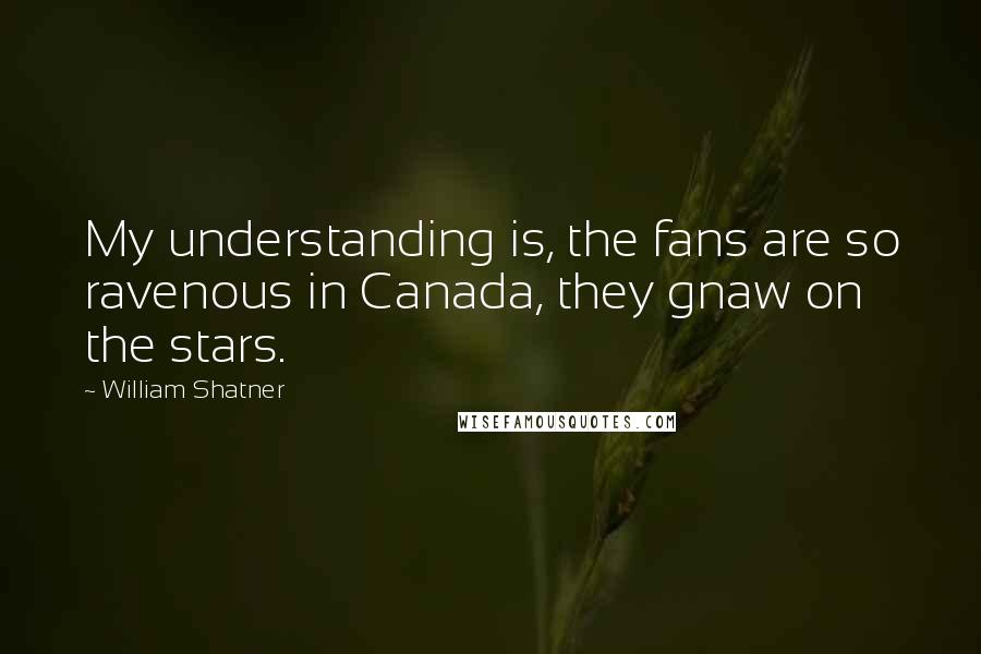 William Shatner Quotes: My understanding is, the fans are so ravenous in Canada, they gnaw on the stars.