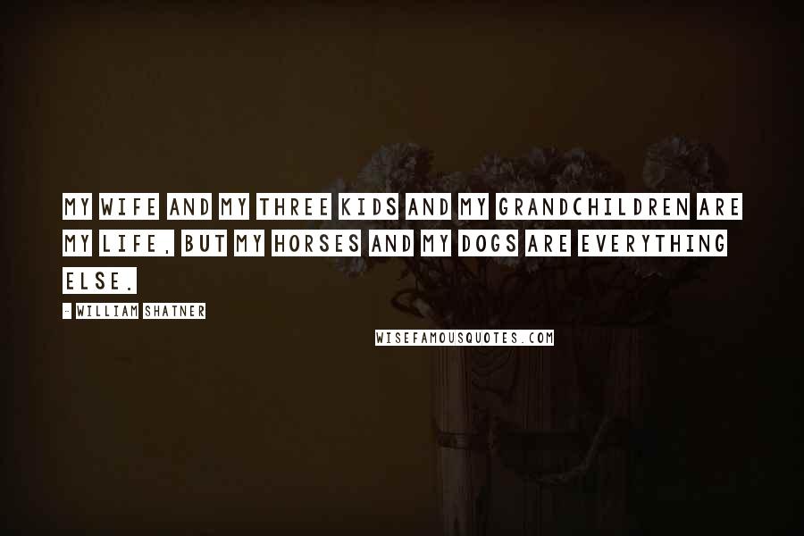 William Shatner Quotes: My wife and my three kids and my grandchildren are my life, but my horses and my dogs are everything else.