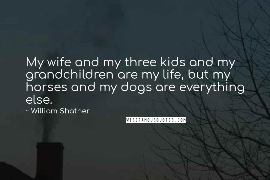 William Shatner Quotes: My wife and my three kids and my grandchildren are my life, but my horses and my dogs are everything else.