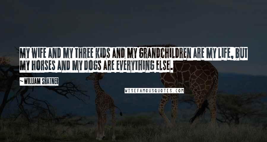 William Shatner Quotes: My wife and my three kids and my grandchildren are my life, but my horses and my dogs are everything else.