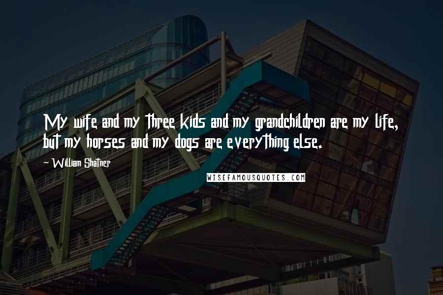 William Shatner Quotes: My wife and my three kids and my grandchildren are my life, but my horses and my dogs are everything else.