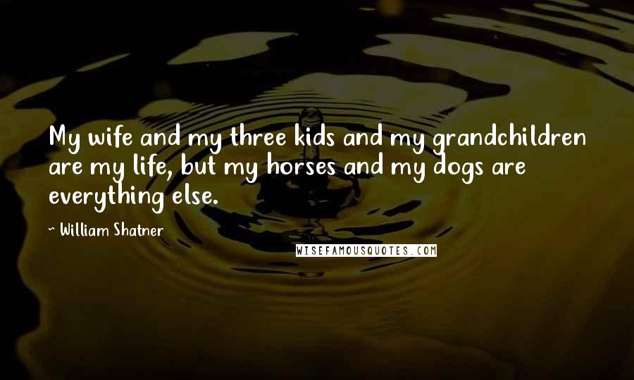 William Shatner Quotes: My wife and my three kids and my grandchildren are my life, but my horses and my dogs are everything else.