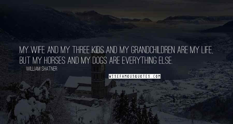 William Shatner Quotes: My wife and my three kids and my grandchildren are my life, but my horses and my dogs are everything else.