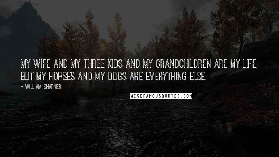 William Shatner Quotes: My wife and my three kids and my grandchildren are my life, but my horses and my dogs are everything else.