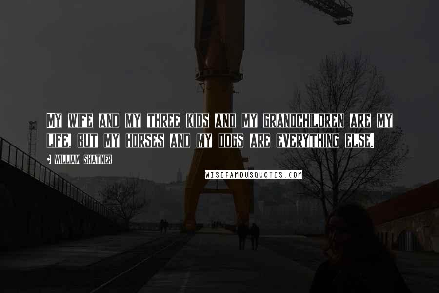William Shatner Quotes: My wife and my three kids and my grandchildren are my life, but my horses and my dogs are everything else.