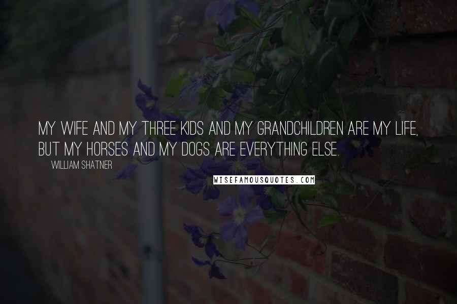 William Shatner Quotes: My wife and my three kids and my grandchildren are my life, but my horses and my dogs are everything else.